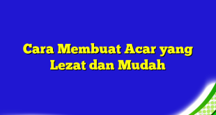 Cara Membuat Acar yang Lezat dan Mudah