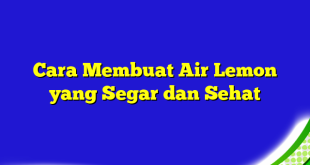 Cara Membuat Air Lemon yang Segar dan Sehat