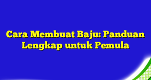 Cara Membuat Baju: Panduan Lengkap untuk Pemula