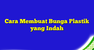 Cara Membuat Bunga Plastik yang Indah