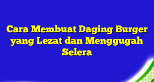 Cara Membuat Daging Burger yang Lezat dan Menggugah Selera