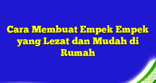 Cara Membuat Empek Empek yang Lezat dan Mudah di Rumah