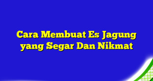 Cara Membuat Es Jagung yang Segar Dan Nikmat