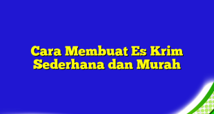 Cara Membuat Es Krim Sederhana dan Murah