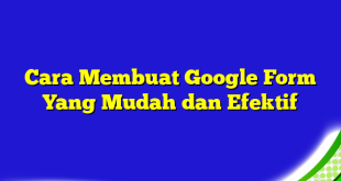 Cara Membuat Google Form Yang Mudah dan Efektif