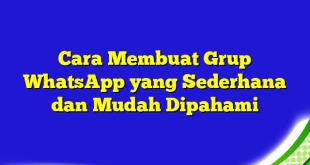 Cara Membuat Grup WhatsApp yang Sederhana dan Mudah Dipahami