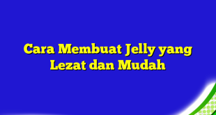 Cara Membuat Jelly yang Lezat dan Mudah