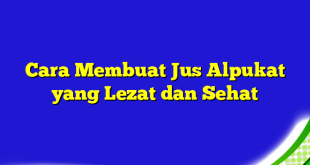 Cara Membuat Jus Alpukat yang Lezat dan Sehat