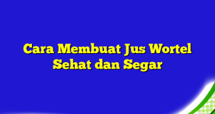 Cara Membuat Jus Wortel Sehat dan Segar