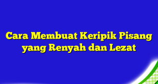 Cara Membuat Keripik Pisang yang Renyah dan Lezat