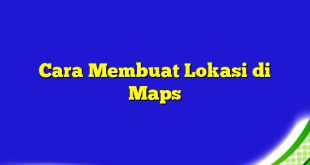 Cara Membuat Lokasi di Maps