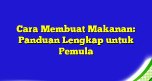 Cara Membuat Makanan: Panduan Lengkap untuk Pemula