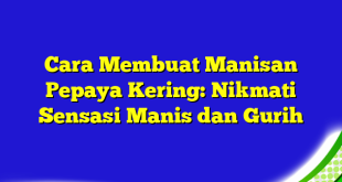 Cara Membuat Manisan Pepaya Kering: Nikmati Sensasi Manis dan Gurih