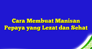 Cara Membuat Manisan Pepaya yang Lezat dan Sehat