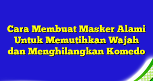 Cara Membuat Masker Alami Untuk Memutihkan Wajah dan Menghilangkan Komedo