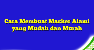 Cara Membuat Masker Alami yang Mudah dan Murah