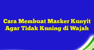 Cara Membuat Masker Kunyit Agar Tidak Kuning di Wajah