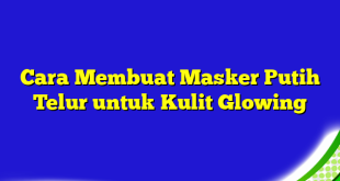 Cara Membuat Masker Putih Telur untuk Kulit Glowing