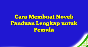 Cara Membuat Novel: Panduan Lengkap untuk Pemula