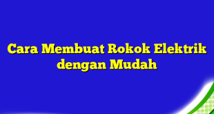 Cara Membuat Rokok Elektrik dengan Mudah