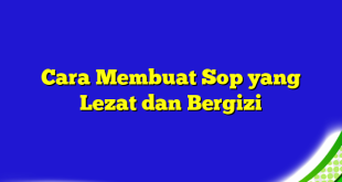 Cara Membuat Sop yang Lezat dan Bergizi