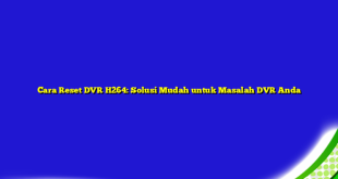 Cara Reset DVR H264: Solusi Mudah untuk Masalah DVR Anda