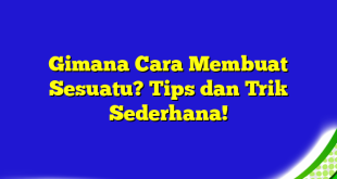 Gimana Cara Membuat Sesuatu? Tips dan Trik Sederhana!