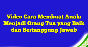 Video Cara Membuat Anak: Menjadi Orang Tua yang Baik dan Bertanggung Jawab